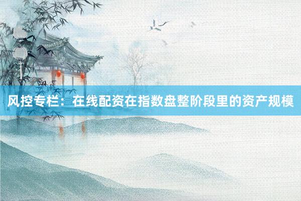 风控专栏：在线配资在指数盘整阶段里的资产规模