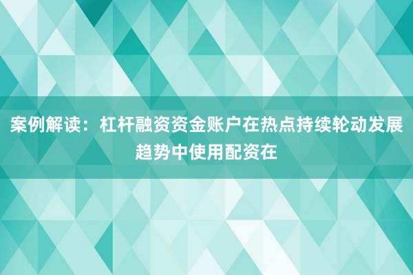 案例解读：杠杆融资资金账户在热点持续轮动发展趋势中使用配资在