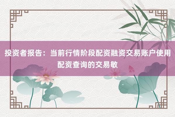 投资者报告：当前行情阶段配资融资交易账户使用配资查询的交易敏