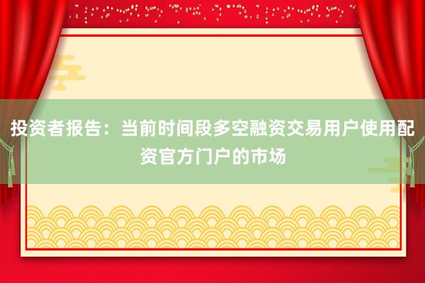 投资者报告：当前时间段多空融资交易用户使用配资官方门户的市场