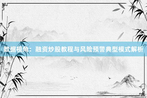 数据视角：融资炒股教程与风险预警典型模式解析