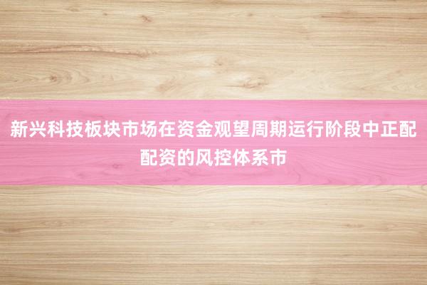 新兴科技板块市场在资金观望周期运行阶段中正配配资的风控体系市