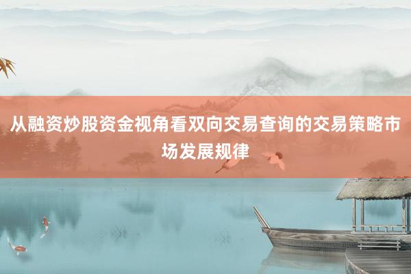 从融资炒股资金视角看双向交易查询的交易策略市场发展规律