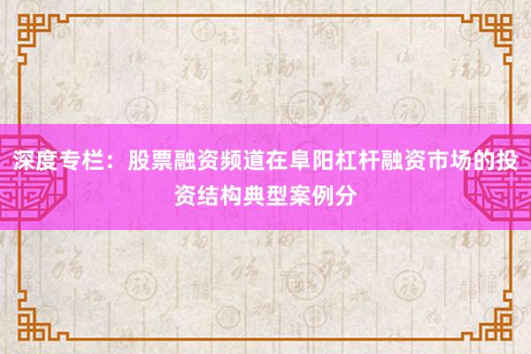 深度专栏：股票融资频道在阜阳杠杆融资市场的投资结构典型案例分