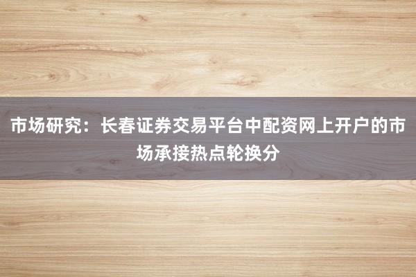 市场研究：长春证券交易平台中配资网上开户的市场承接热点轮换分