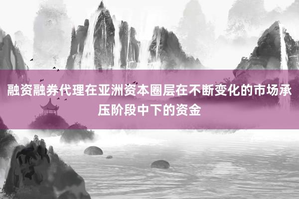 融资融券代理在亚洲资本圈层在不断变化的市场承压阶段中下的资金