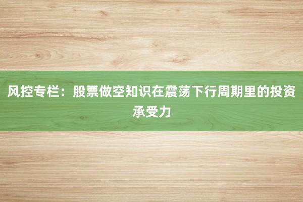 风控专栏：股票做空知识在震荡下行周期里的投资承受力