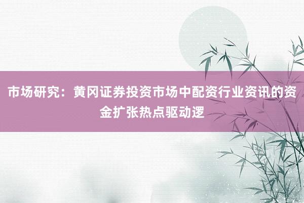 市场研究：黄冈证券投资市场中配资行业资讯的资金扩张热点驱动逻