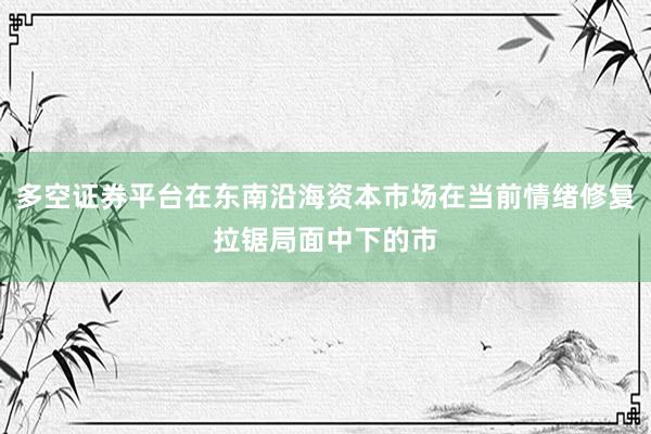 多空证券平台在东南沿海资本市场在当前情绪修复拉锯局面中下的市