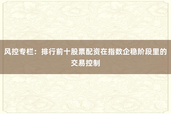风控专栏：排行前十股票配资在指数企稳阶段里的交易控制