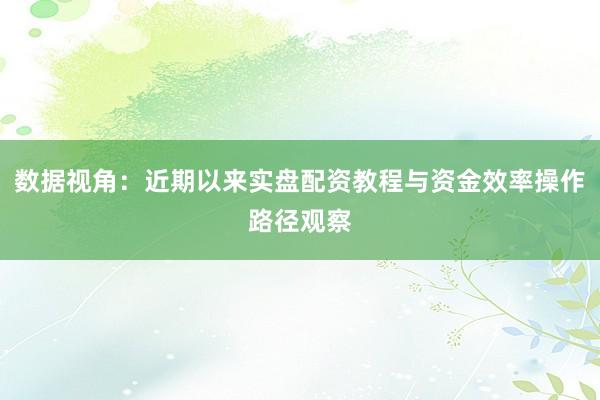 数据视角：近期以来实盘配资教程与资金效率操作路径观察