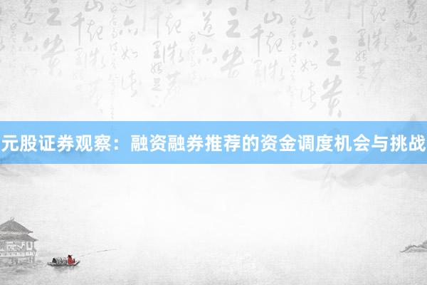 元股证券观察：融资融券推荐的资金调度机会与挑战