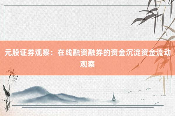 元股证券观察：在线融资融券的资金沉淀资金流动观察