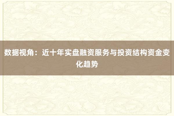 数据视角：近十年实盘融资服务与投资结构资金变化趋势