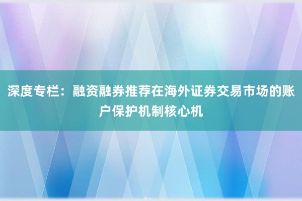 深度专栏：融资融券推荐在海外证券交易市场的账户保护机制核心机