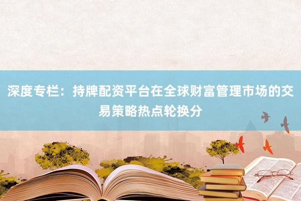深度专栏：持牌配资平台在全球财富管理市场的交易策略热点轮换分