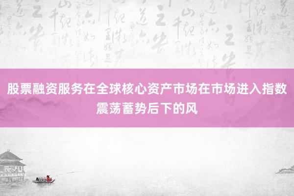 股票融资服务在全球核心资产市场在市场进入指数震荡蓄势后下的风
