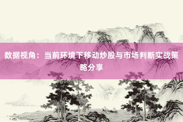 数据视角：当前环境下移动炒股与市场判断实战策略分享