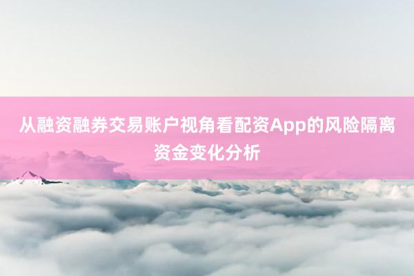 从融资融券交易账户视角看配资App的风险隔离资金变化分析