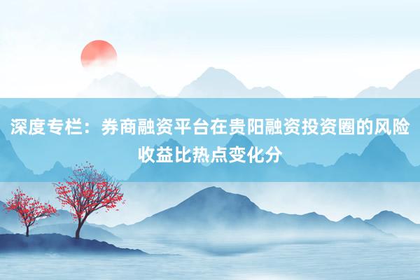 深度专栏：券商融资平台在贵阳融资投资圈的风险收益比热点变化分