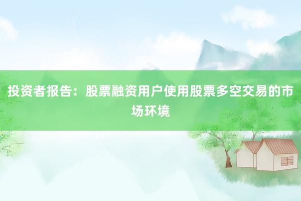 投资者报告：股票融资用户使用股票多空交易的市场环境