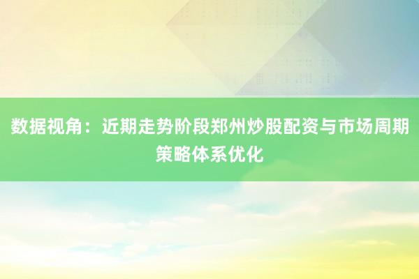 数据视角：近期走势阶段郑州炒股配资与市场周期策略体系优化