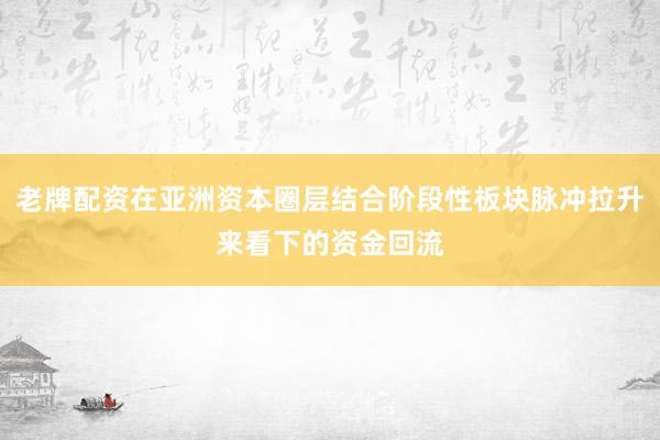 老牌配资在亚洲资本圈层结合阶段性板块脉冲拉升来看下的资金回流
