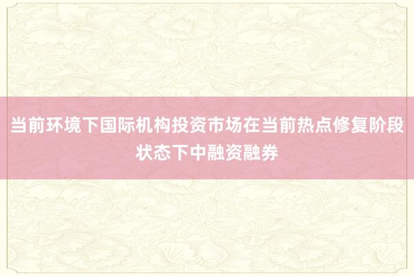 当前环境下国际机构投资市场在当前热点修复阶段状态下中融资融券