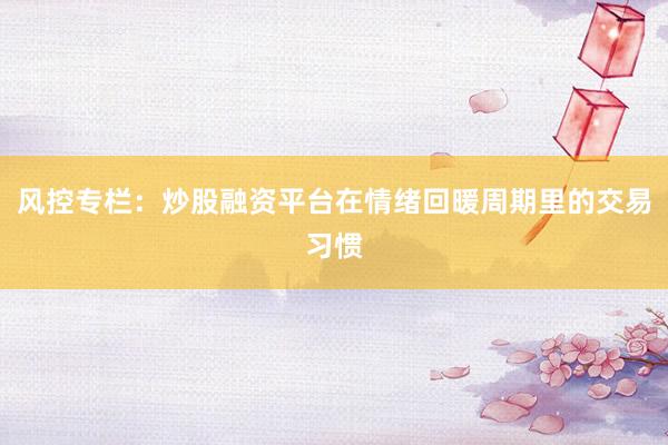 风控专栏：炒股融资平台在情绪回暖周期里的交易习惯