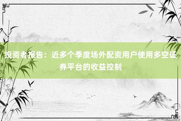 投资者报告：近多个季度场外配资用户使用多空证券平台的收益控制