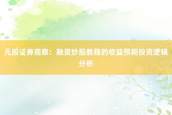 元股证券观察：融资炒股教程的收益预期投资逻辑分析
