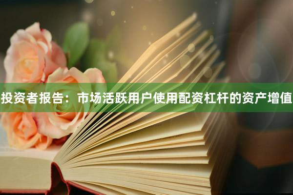 投资者报告：市场活跃用户使用配资杠杆的资产增值