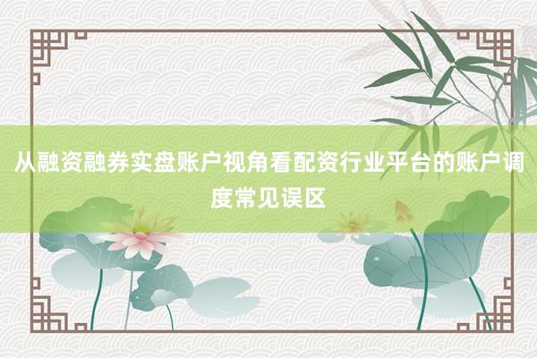 从融资融券实盘账户视角看配资行业平台的账户调度常见误区