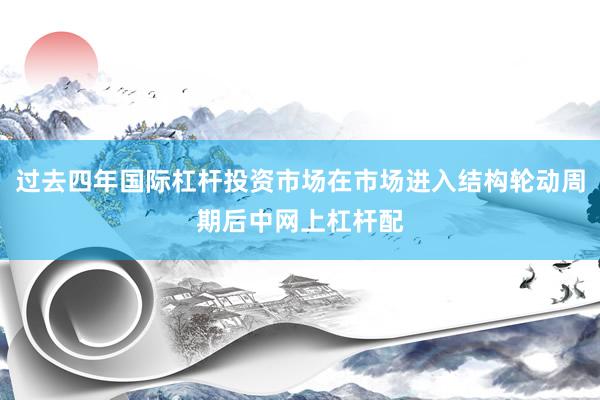 过去四年国际杠杆投资市场在市场进入结构轮动周期后中网上杠杆配