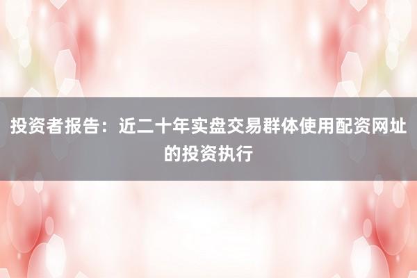 投资者报告：近二十年实盘交易群体使用配资网址的投资执行