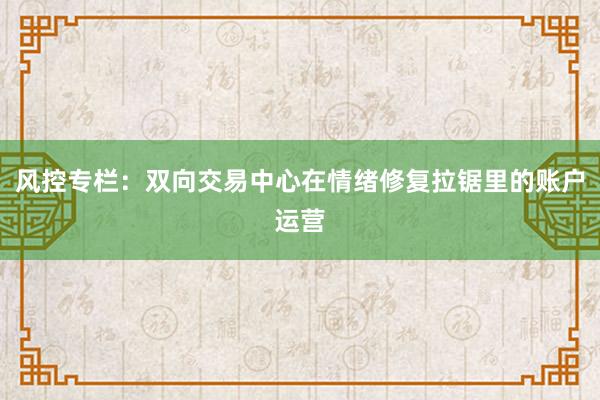 风控专栏：双向交易中心在情绪修复拉锯里的账户运营