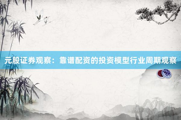 元股证券观察：靠谱配资的投资模型行业周期观察