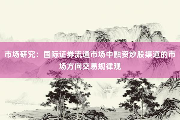 市场研究：国际证券流通市场中融资炒股渠道的市场方向交易规律观