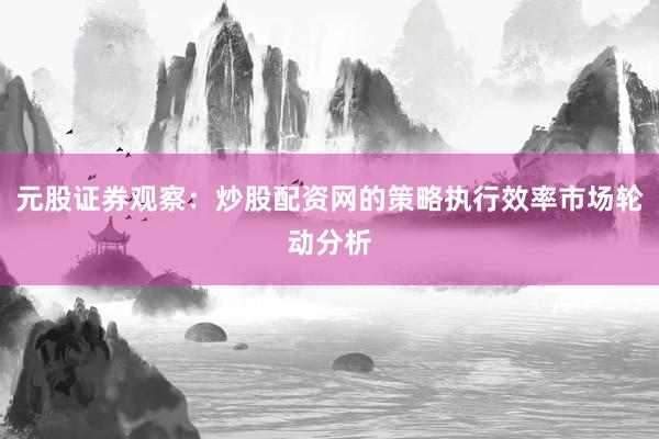 元股证券观察：炒股配资网的策略执行效率市场轮动分析