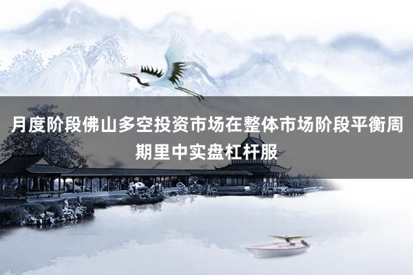 月度阶段佛山多空投资市场在整体市场阶段平衡周期里中实盘杠杆服