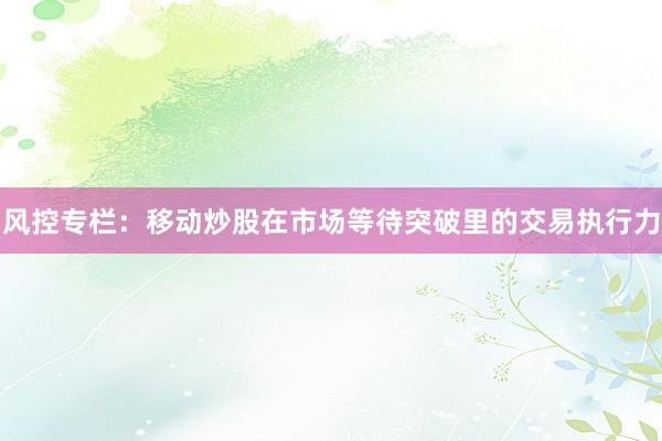 风控专栏：移动炒股在市场等待突破里的交易执行力