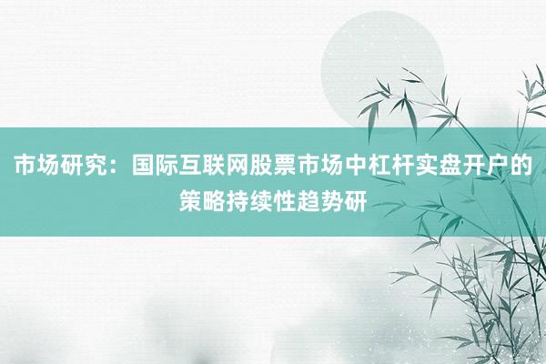 市场研究：国际互联网股票市场中杠杆实盘开户的策略持续性趋势研
