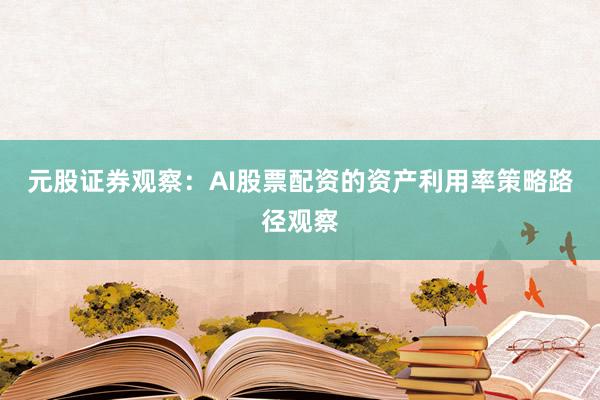 元股证券观察：AI股票配资的资产利用率策略路径观察