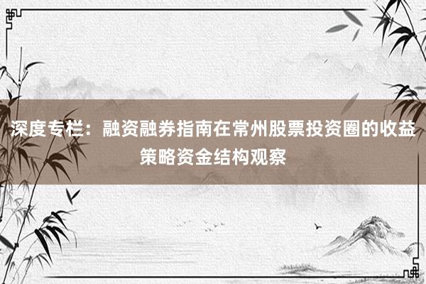 深度专栏：融资融券指南在常州股票投资圈的收益策略资金结构观察
