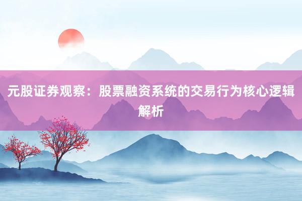元股证券观察：股票融资系统的交易行为核心逻辑解析