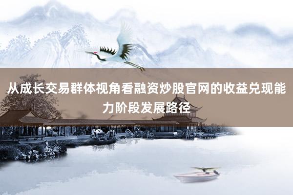 从成长交易群体视角看融资炒股官网的收益兑现能力阶段发展路径