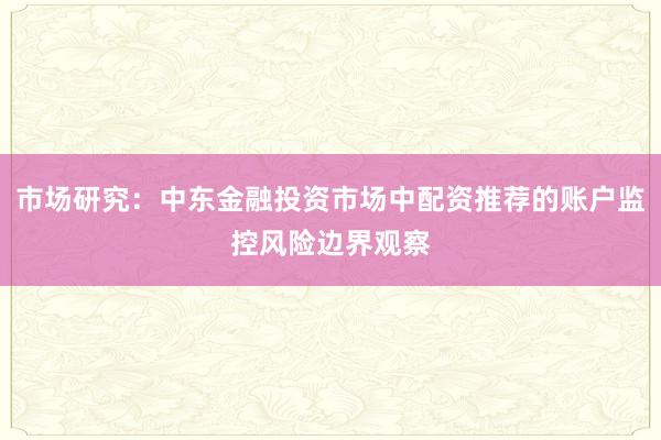 市场研究：中东金融投资市场中配资推荐的账户监控风险边界观察