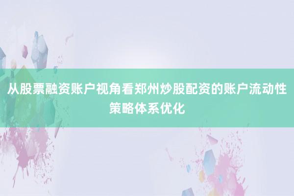 从股票融资账户视角看郑州炒股配资的账户流动性策略体系优化