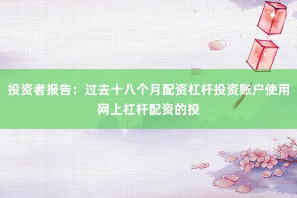 投资者报告：过去十八个月配资杠杆投资账户使用网上杠杆配资的投
