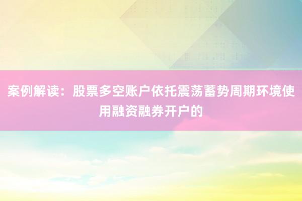 案例解读：股票多空账户依托震荡蓄势周期环境使用融资融券开户的